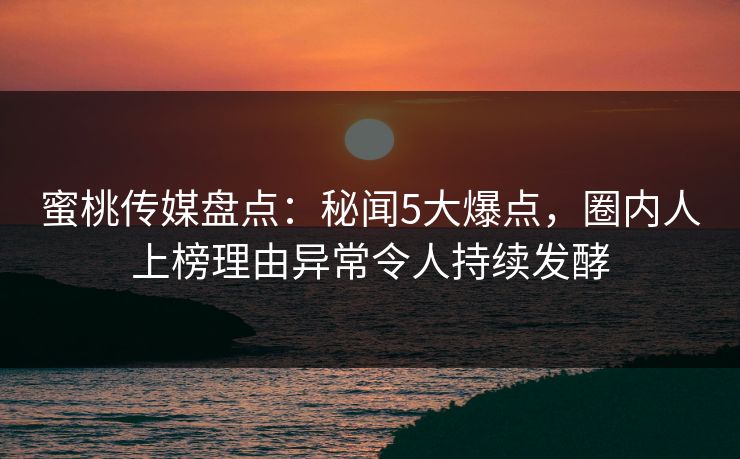 蜜桃传媒盘点:秘闻5大爆点,圈内人上榜理由异常令人持续发酵 蜜桃传媒盘点:秘闻5大爆点,圈内人上榜理由异常令人持续发酵