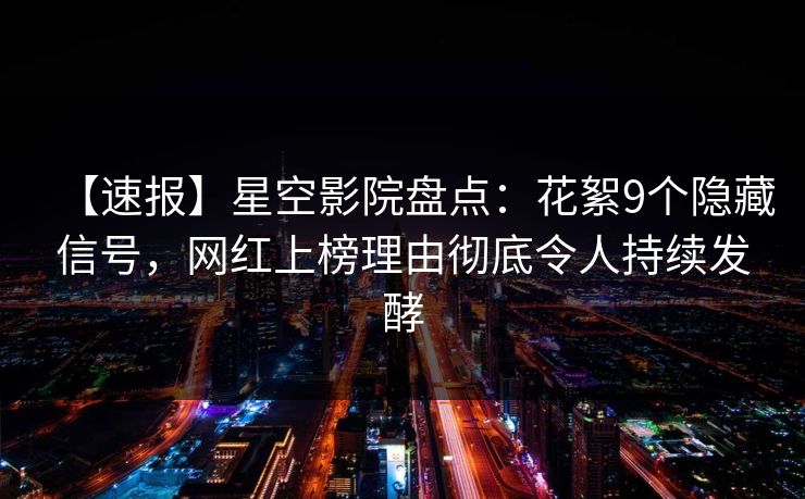 【速报】星空影院盘点：花絮9个隐藏信号，网红上榜理由彻底令人持续发酵