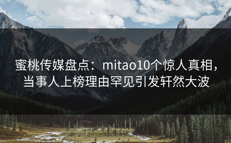 蜜桃传媒盘点：mitao10个惊人真相，当事人上榜理由罕见引发轩然大波