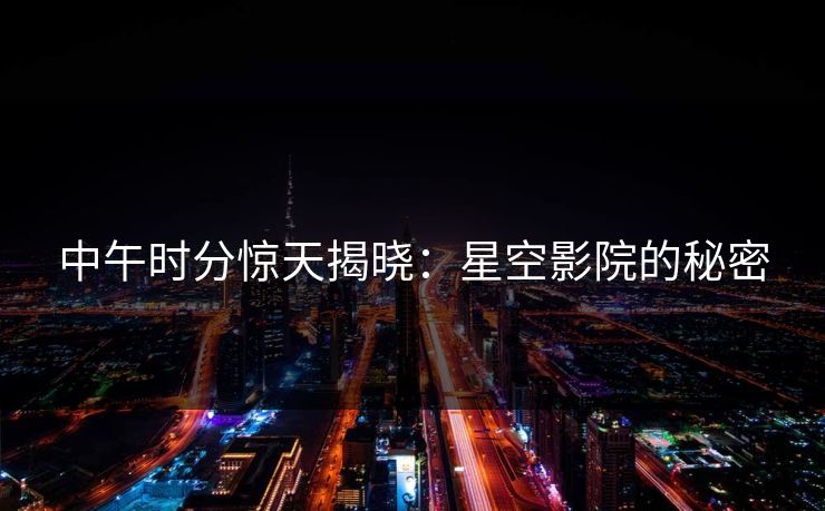 中午时分惊天揭晓:星空影院的秘密 中午时分惊天揭晓:星空影院的秘密