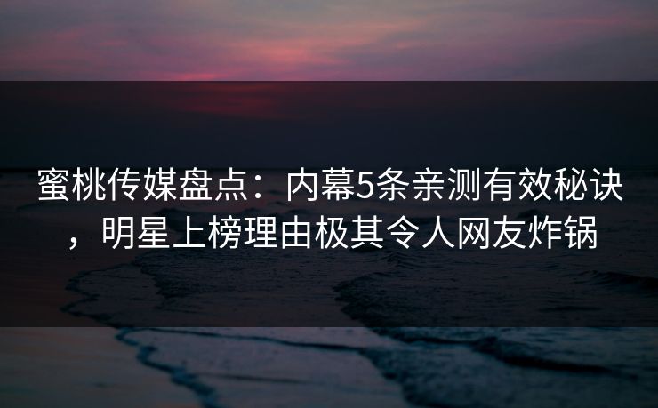 蜜桃传媒盘点：内幕5条亲测有效秘诀，明星上榜理由极其令人网友炸锅