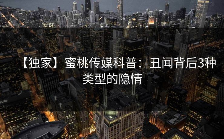 【独家】蜜桃传媒科普：丑闻背后3种类型的隐情