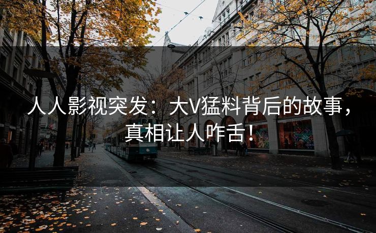 人人影视突发:大V猛料背后的故事,真相让人咋舌! 人人影视突发:大V猛料背后的故事,真相让人咋舌!