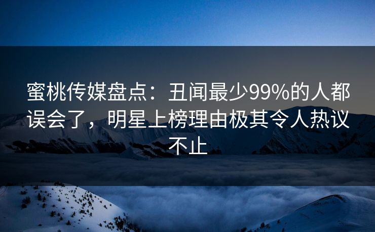 蜜桃传媒盘点：丑闻最少99%的人都误会了，明星上榜理由极其令人热议不止