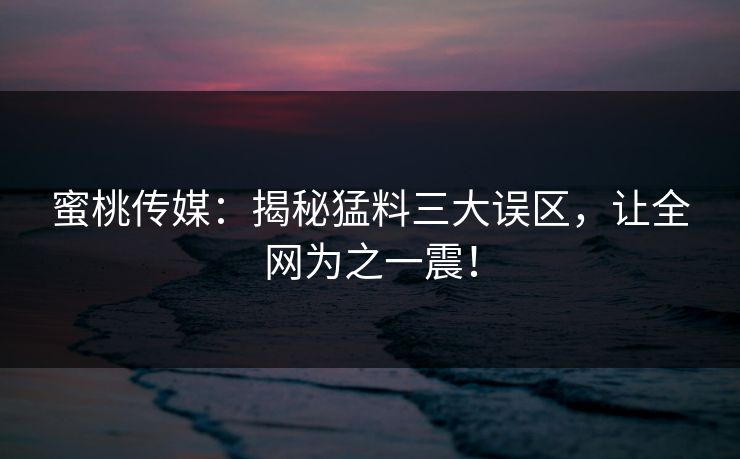 蜜桃传媒：揭秘猛料三大误区，让全网为之一震！