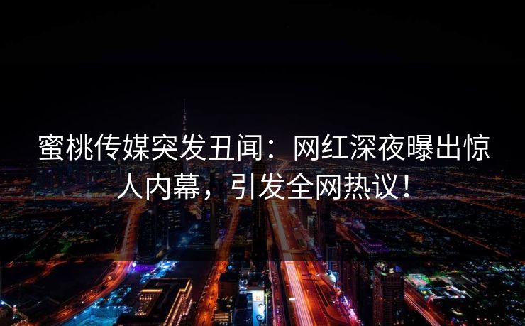 蜜桃传媒突发丑闻:网红深夜曝出惊人内幕,引发全网热议! 蜜桃传媒突发丑闻:网红深夜曝出惊人内幕,引发全网热议!