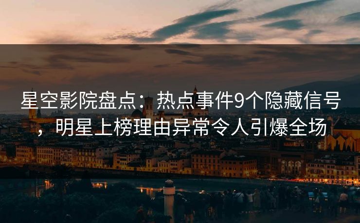 星空影院盘点：热点事件9个隐藏信号，明星上榜理由异常令人引爆全场