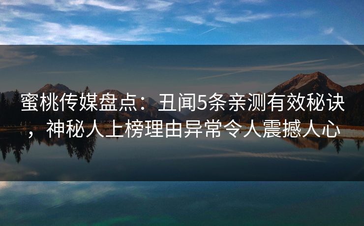 蜜桃传媒盘点:丑闻5条亲测有效秘诀,神秘人上榜理由异常令人震撼人心 蜜桃传媒盘点:丑闻5条亲测有效秘诀,神秘人上榜理由异常令人震撼人心