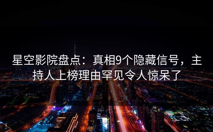 星空影院盘点：真相9个隐藏信号，主持人上榜理由罕见令人惊呆了