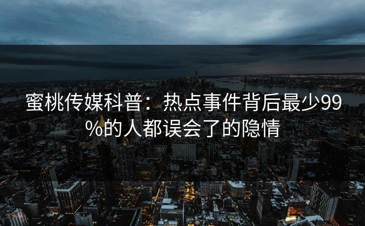 蜜桃传媒科普：热点事件背后最少99%的人都误会了的隐情
