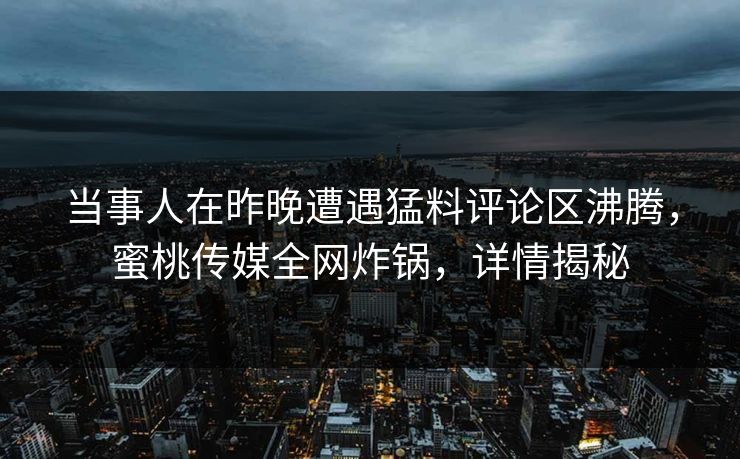 当事人在昨晚遭遇猛料评论区沸腾，蜜桃传媒全网炸锅，详情揭秘