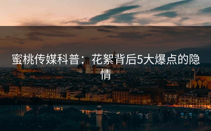 蜜桃传媒科普：花絮背后5大爆点的隐情