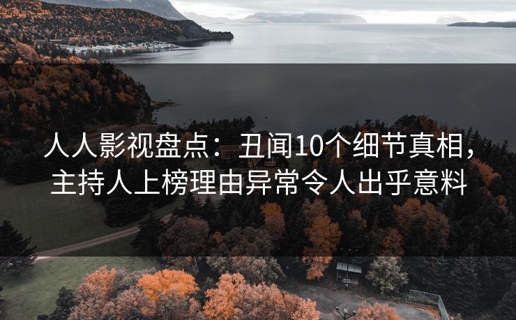 人人影视盘点：丑闻10个细节真相，主持人上榜理由异常令人出乎意料