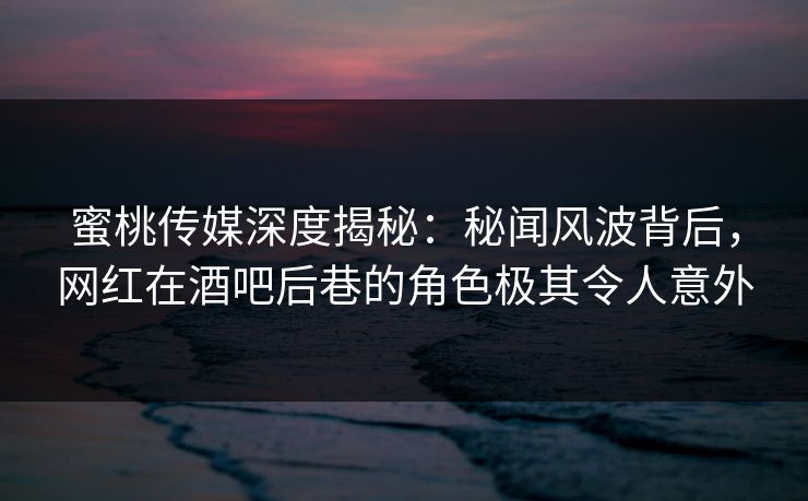 蜜桃传媒深度揭秘:秘闻风波背后,网红在酒吧后巷的角色极其令人意外 蜜桃传媒深度揭秘:秘闻风波背后,网红在酒吧后巷的角色极其令人意外