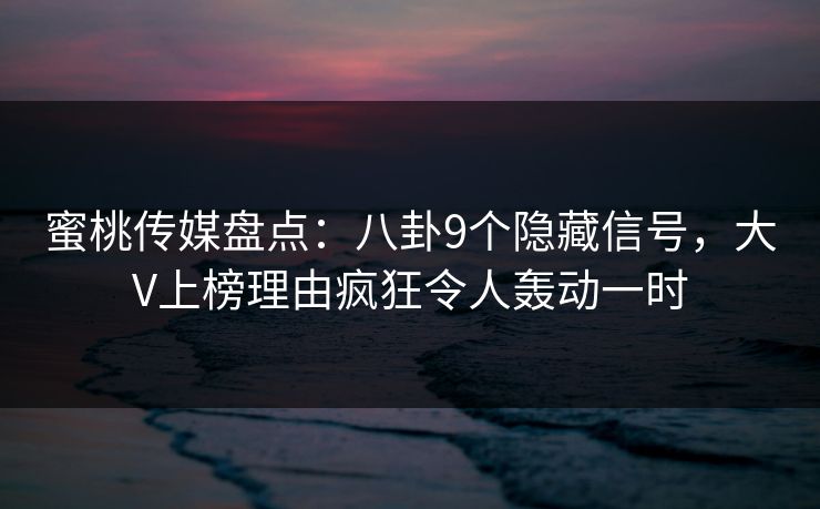 蜜桃传媒盘点:八卦9个隐藏信号,大V上榜理由疯狂令人轰动一时 蜜桃传媒盘点:八卦9个隐藏信号,大V上榜理由疯狂令人轰动一时