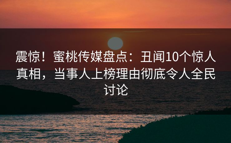 震惊!蜜桃传媒盘点:丑闻10个惊人真相,当事人上榜理由彻底令人全民讨论 震惊!蜜桃传媒盘点:丑闻10个惊人真相,当事人上榜理由彻底令人全民讨论