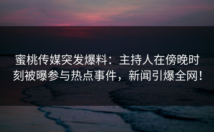 蜜桃传媒突发爆料:主持人在傍晚时刻被曝参与热点事件,新闻引爆全网! 蜜桃传媒突发爆料:主持人在傍晚时刻被曝参与热点事件,新闻引爆全网!