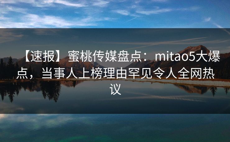 【速报】蜜桃传媒盘点:mitao5大爆点,当事人上榜理由罕见令人全网热议 【速报】蜜桃传媒盘点:mitao5大爆点,当事人上榜理由罕见令人全网热议