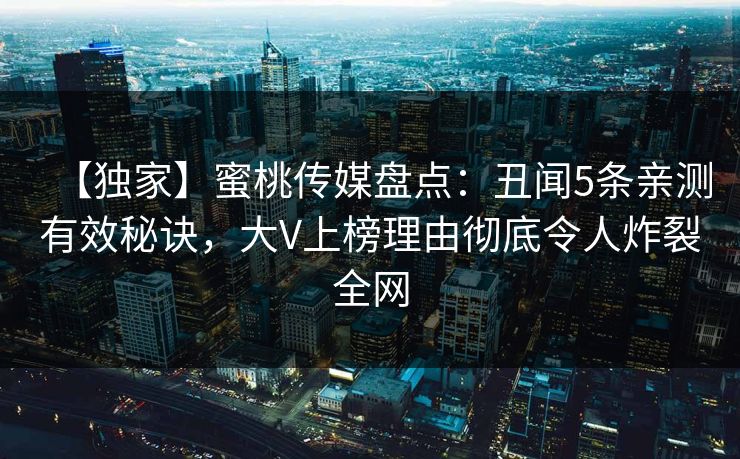 【独家】蜜桃传媒盘点:丑闻5条亲测有效秘诀,大V上榜理由彻底令人炸裂全网 【独家】蜜桃传媒盘点:丑闻5条亲测有效秘诀,大V上榜理由彻底令人炸裂全网