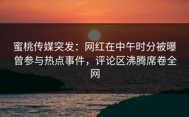 蜜桃传媒突发：网红在中午时分被曝曾参与热点事件，评论区沸腾席卷全网
