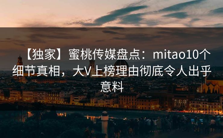 【独家】蜜桃传媒盘点：mitao10个细节真相，大V上榜理由彻底令人出乎意料