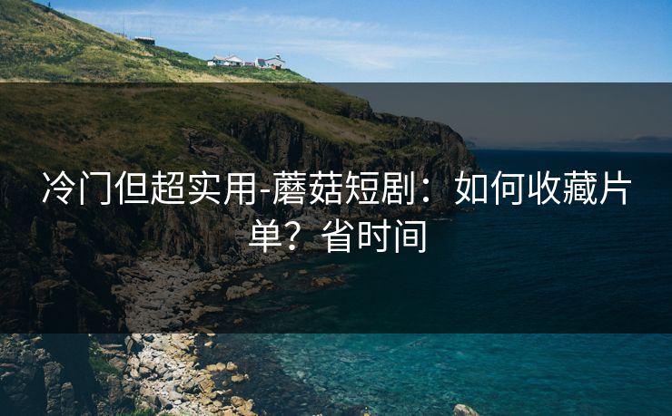 冷门但超实用-蘑菇短剧：如何收藏片单？省时间