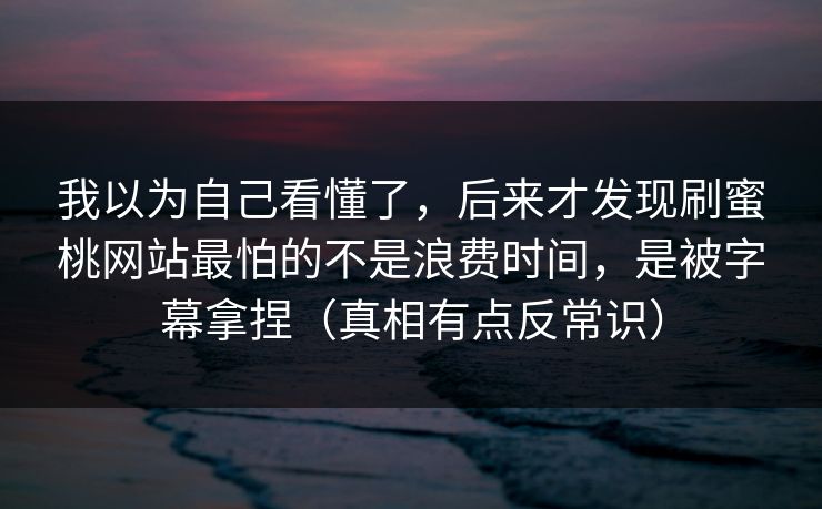 我以为自己看懂了，后来才发现刷蜜桃网站最怕的不是浪费时间，是被字幕拿捏（真相有点反常识）