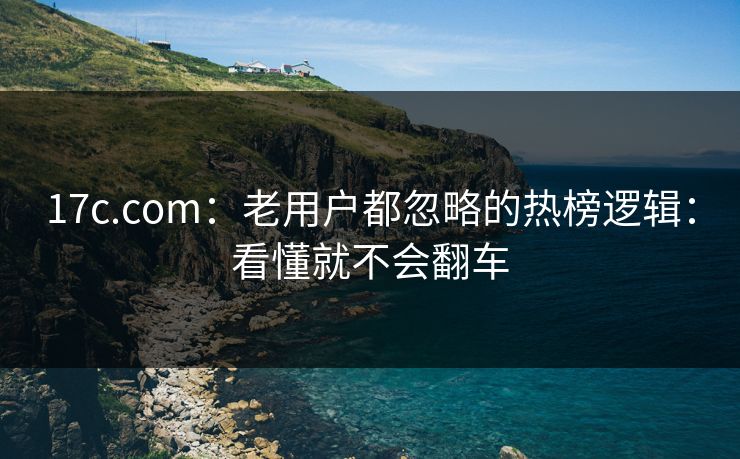 17c.com：老用户都忽略的热榜逻辑：看懂就不会翻车
