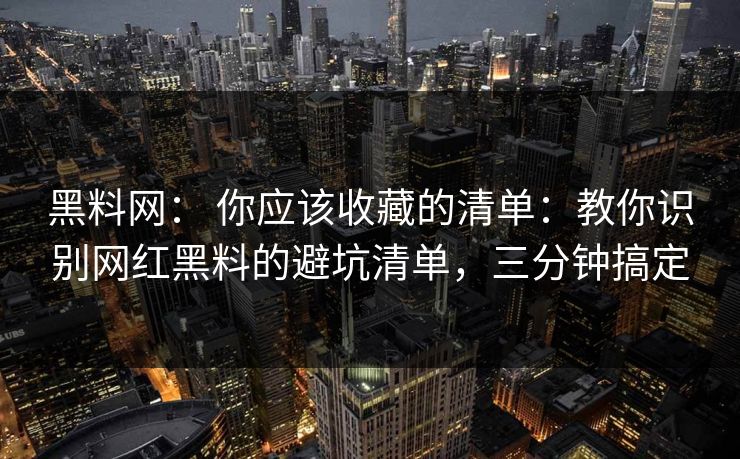 黑料网： 你应该收藏的清单：教你识别网红黑料的避坑清单，三分钟搞定