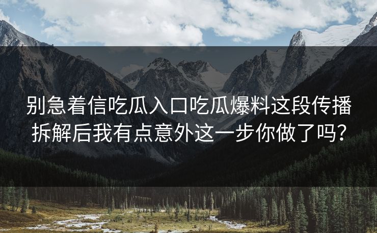 别急着信吃瓜入口吃瓜爆料这段传播拆解后我有点意外这一步你做了吗？