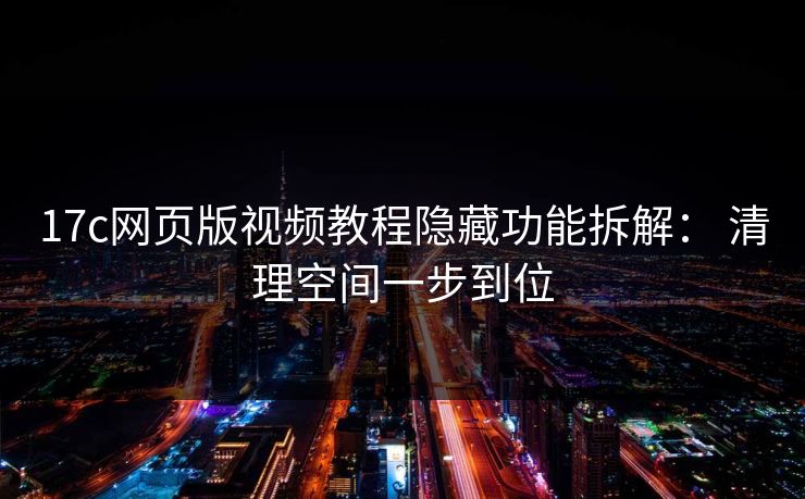 17c网页版视频教程隐藏功能拆解： 清理空间一步到位