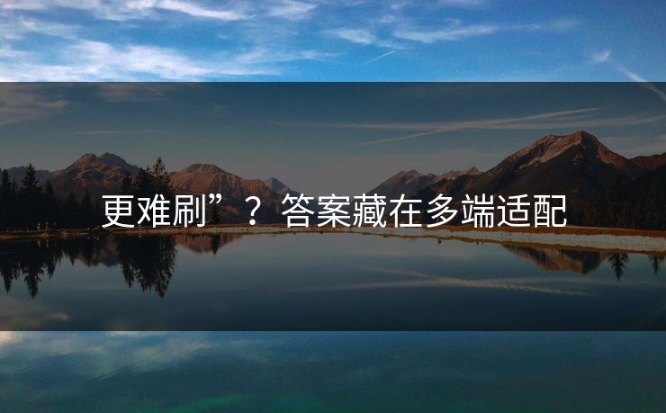 更难刷”？答案藏在多端适配