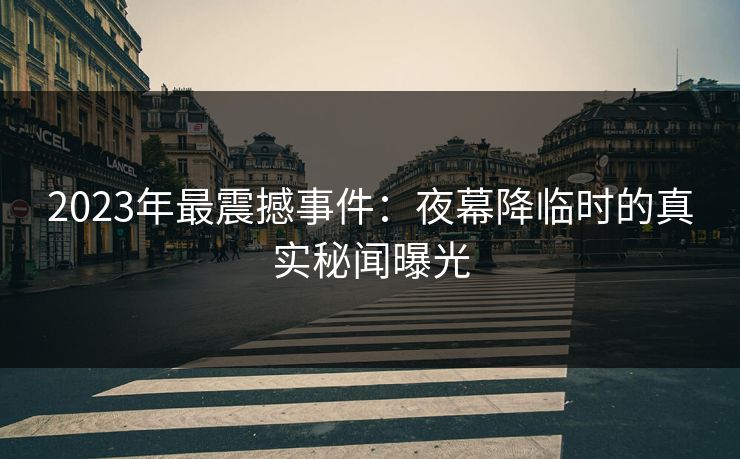 2023年最震撼事件:夜幕降临时的真实秘闻曝光 2023年最震撼事件:夜幕降临时的真实秘闻曝光