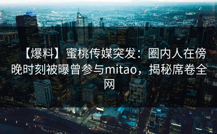 【爆料】蜜桃传媒突发：圈内人在傍晚时刻被曝曾参与mitao，揭秘席卷全网