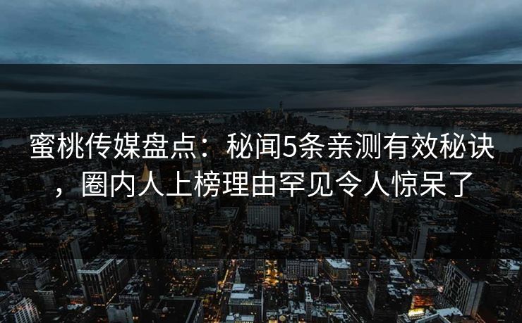 蜜桃传媒盘点：秘闻5条亲测有效秘诀，圈内人上榜理由罕见令人惊呆了