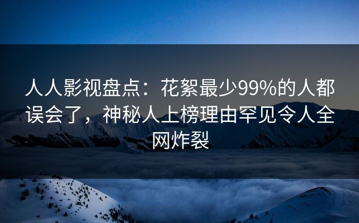 人人影视盘点:花絮最少99%的人都误会了,神秘人上榜理由罕见令人全网炸裂 人人影视盘点:花絮最少99%的人都误会了,神秘人上榜理由罕见令人全网炸裂