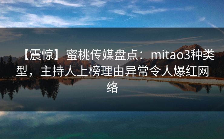 【震惊】蜜桃传媒盘点：mitao3种类型，主持人上榜理由异常令人爆红网络