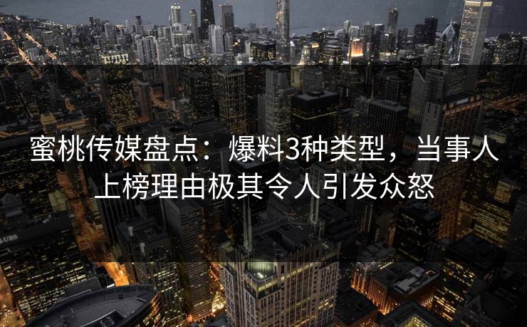 蜜桃传媒盘点：爆料3种类型，当事人上榜理由极其令人引发众怒