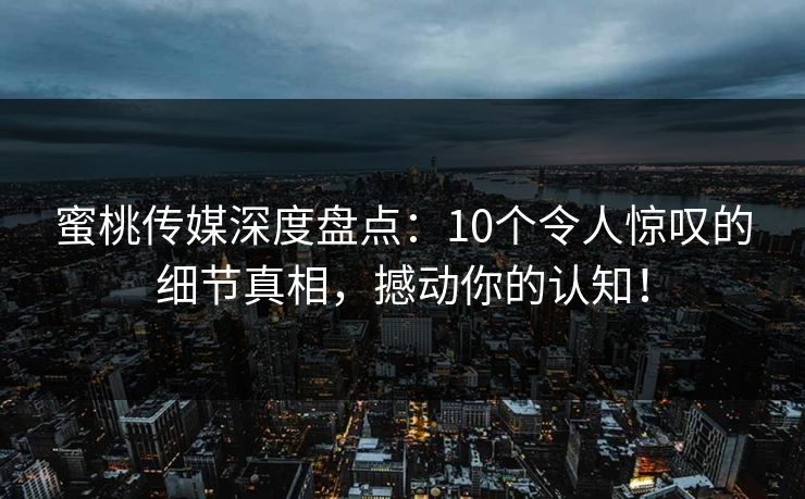 蜜桃传媒深度盘点：10个令人惊叹的细节真相，撼动你的认知！