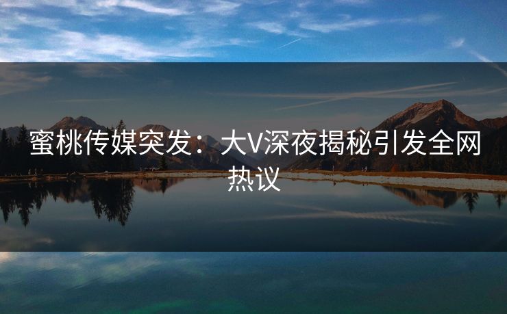 蜜桃传媒突发：大V深夜揭秘引发全网热议