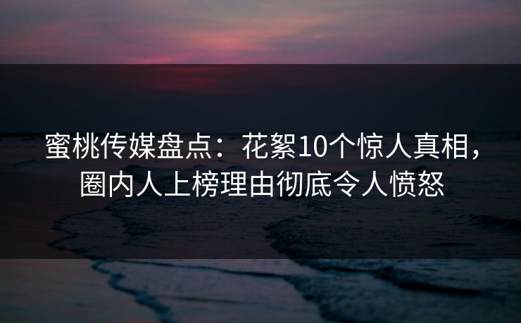 蜜桃传媒盘点:花絮10个惊人真相,圈内人上榜理由彻底令人愤怒 蜜桃传媒盘点:花絮10个惊人真相,圈内人上榜理由彻底令人愤怒
