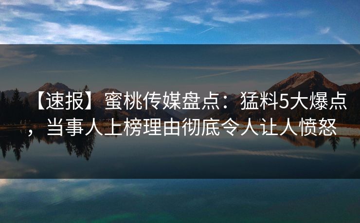 【速报】蜜桃传媒盘点:猛料5大爆点,当事人上榜理由彻底令人让人愤怒 【速报】蜜桃传媒盘点:猛料5大爆点,当事人上榜理由彻底令人让人愤怒