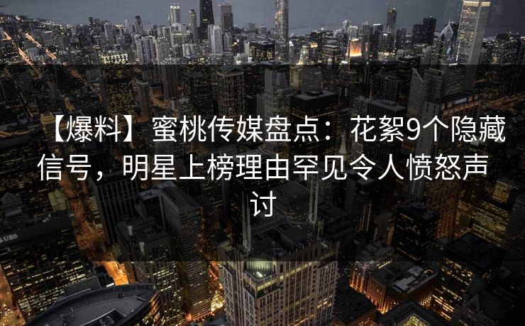 【爆料】蜜桃传媒盘点：花絮9个隐藏信号，明星上榜理由罕见令人愤怒声讨