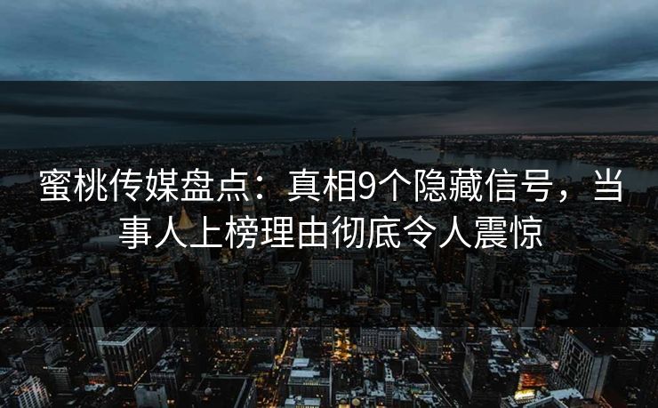 蜜桃传媒盘点:真相9个隐藏信号,当事人上榜理由彻底令人震惊 蜜桃传媒盘点:真相9个隐藏信号,当事人上榜理由彻底令人震惊