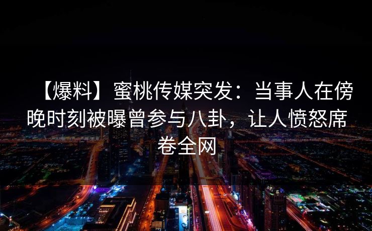 【爆料】蜜桃传媒突发：当事人在傍晚时刻被曝曾参与八卦，让人愤怒席卷全网