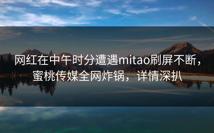 网红在中午时分遭遇mitao刷屏不断，蜜桃传媒全网炸锅，详情深扒