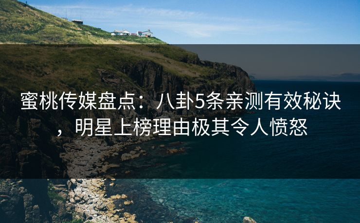 蜜桃传媒盘点：八卦5条亲测有效秘诀，明星上榜理由极其令人愤怒