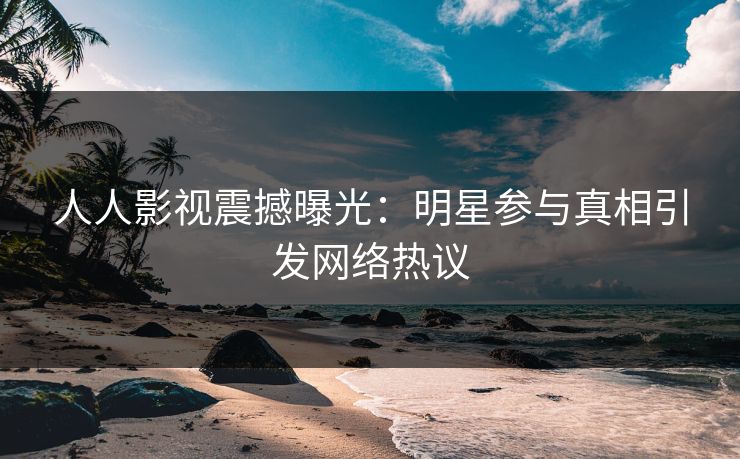 人人影视震撼曝光：明星参与真相引发网络热议