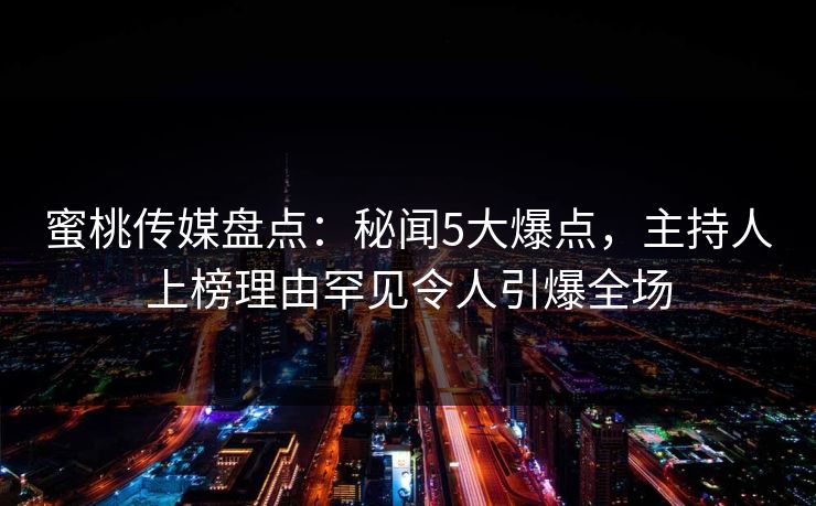 蜜桃传媒盘点：秘闻5大爆点，主持人上榜理由罕见令人引爆全场
