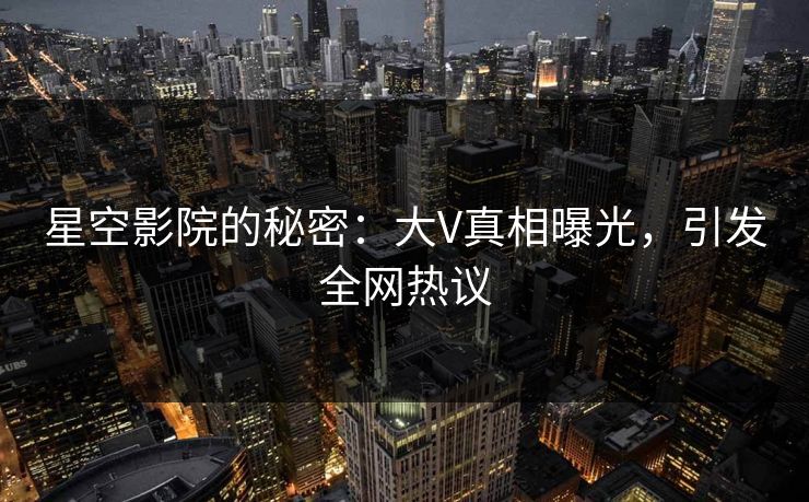 星空影院的秘密：大V真相曝光，引发全网热议
